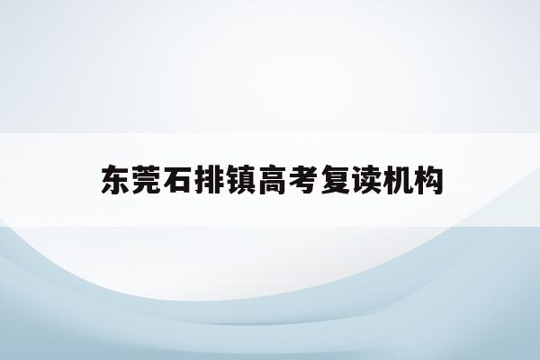 东莞石排镇高考复读机构(2021东莞石排中学招生)