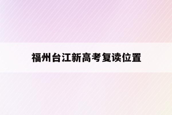 福州台江新高考复读位置(福州2021年高考复读政策)