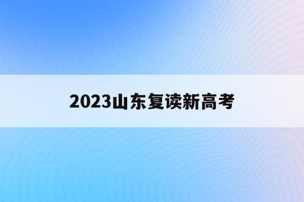 2023山东复读新高考(山东2021高考2022复读)
