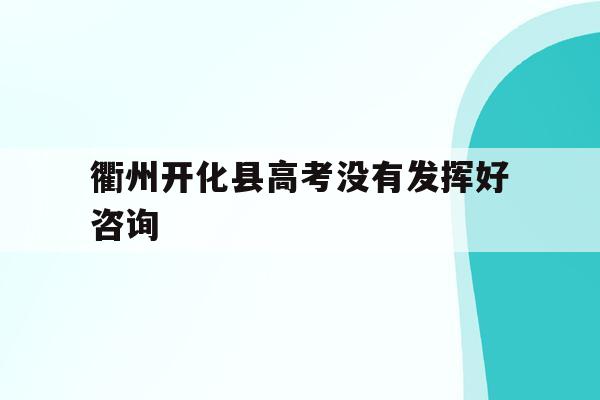 衢州开化县高考没有发挥好咨询(浙江省衢州市开化中学2020年高考成绩)