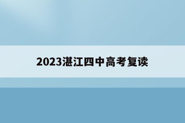 2023湛江四中高考复读(湛江第四中学复读班的招生电话)