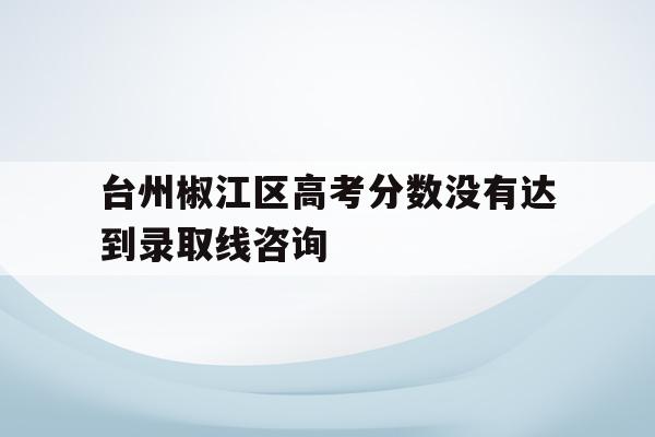 包含台州椒江区高考分数没有达到录取线咨询的词条