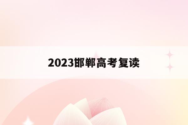 2023邯郸高考复读(邯郸复读生去教育局报名高考一般学生能分到哪些考点)