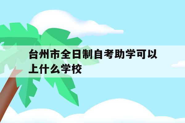 台州市全日制自考助学可以上什么学校(台州市全日制自考助学可以上什么学校的)