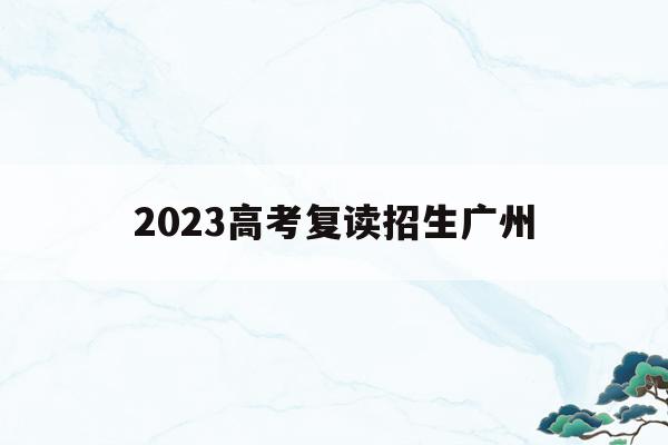 2023高考复读招生广州(2021年广州高考复读生政策)