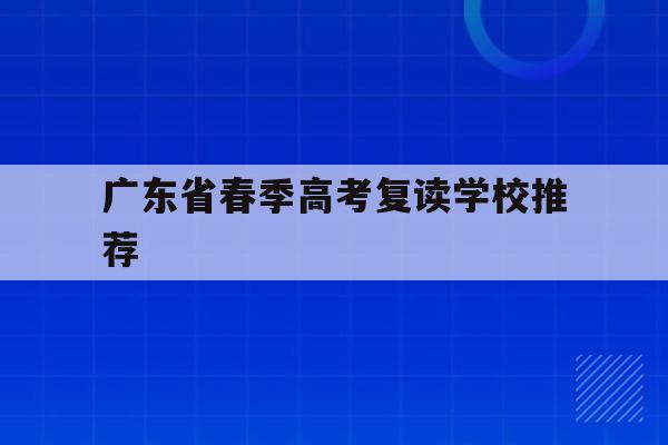广东省春季高考复读学校推荐(广东2021春季高考可以复读吗)