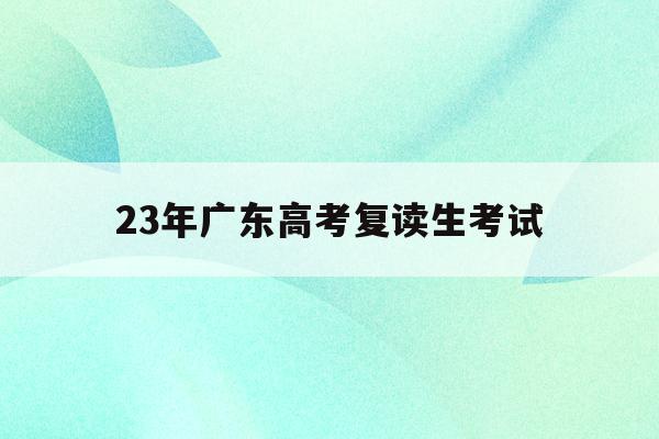 23年广东高考复读生考试(2022年广东高考复读政策)