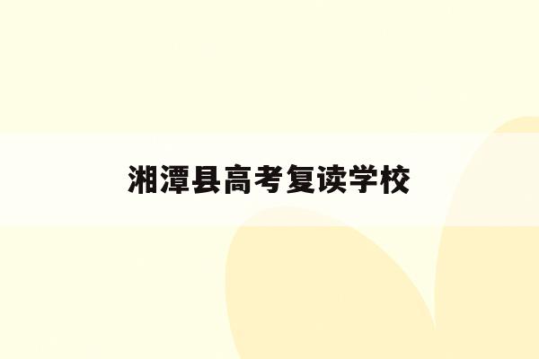 湘潭县高考复读学校(湘潭县高考复读学校排名)