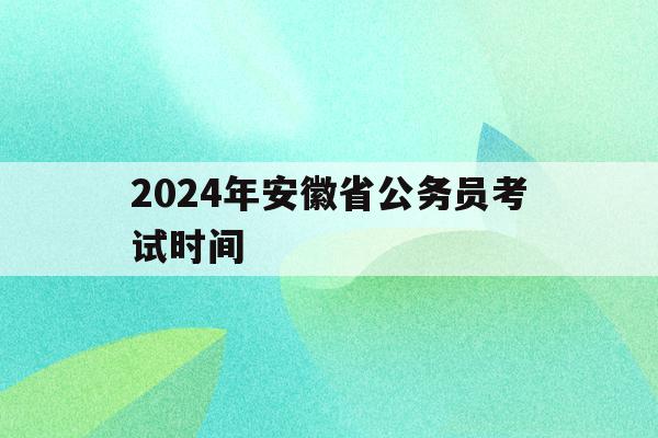 2024年安徽省公务员考试时间(安徽省公务员考试202年考试时间)