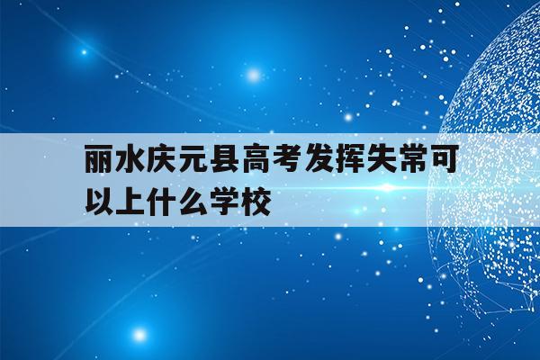 关于丽水庆元县高考发挥失常可以上什么学校的信息