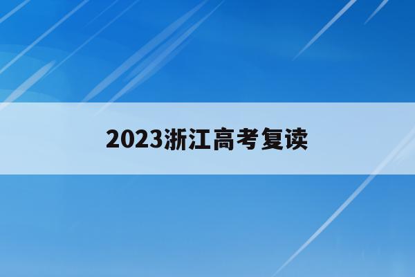 2023浙江高考复读(2023浙江高考复读学考成绩保留吗)