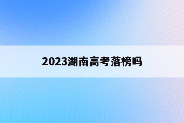2023湖南高考落榜吗(202l年湖南高考录取规责)