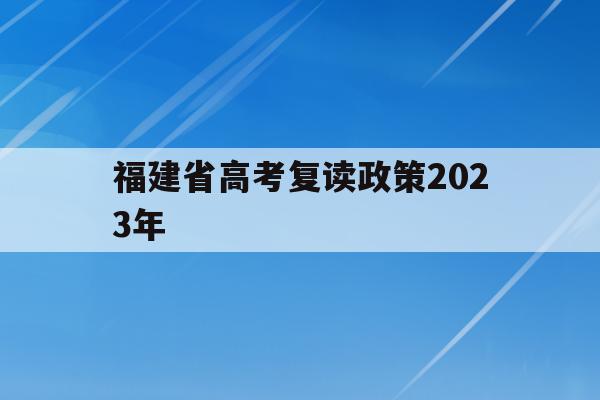 福建省高考复读政策2023年(福建省高考复读政策2023年是什么)