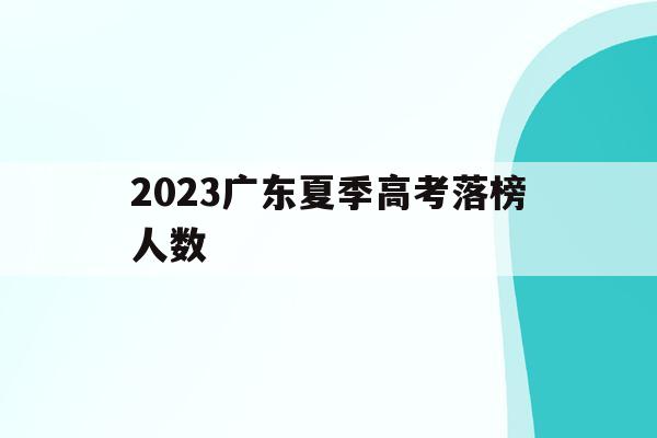 2023广东夏季高考落榜人数(2023广东夏季高考落榜人数是多少)