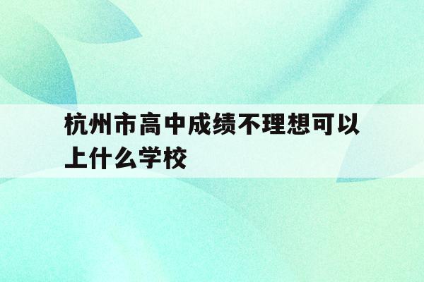 包含杭州市高中成绩不理想可以上什么学校的词条