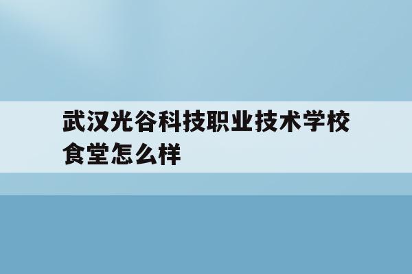 武汉光谷科技职业技术学校食堂怎么样(武汉光谷科技职业技术学校2021年招聘公告)