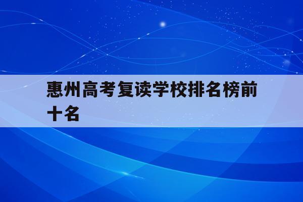 惠州高考复读学校排名榜前十名(惠州高考复读学校排名榜前十名有几所)