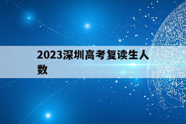 2023深圳高考复读生人数(2023深圳高考复读生人数有多少)