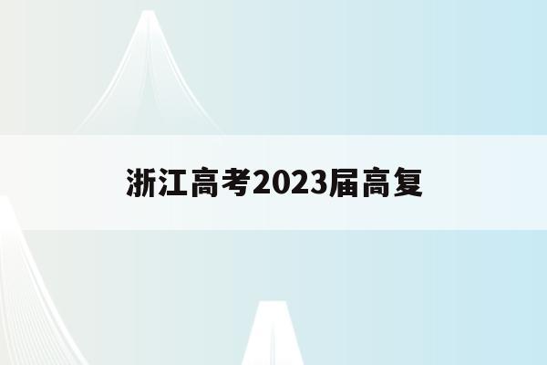 浙江高考2023届高复(2023年浙江省高考改革)