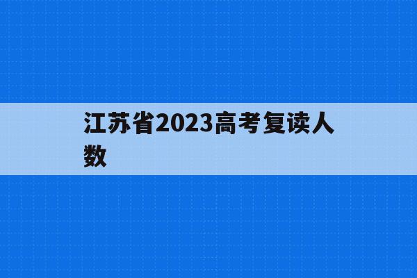江苏省2023高考复读人数(江苏省2023高考复读人数多少)