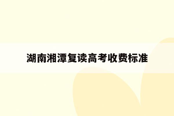 湖南湘潭复读高考收费标准(湖南湘潭复读高考收费标准是多少)