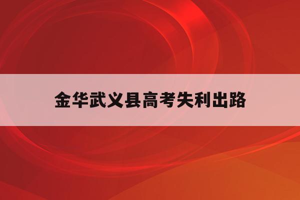 金华武义县高考失利出路(2021武义高考成绩报喜)
