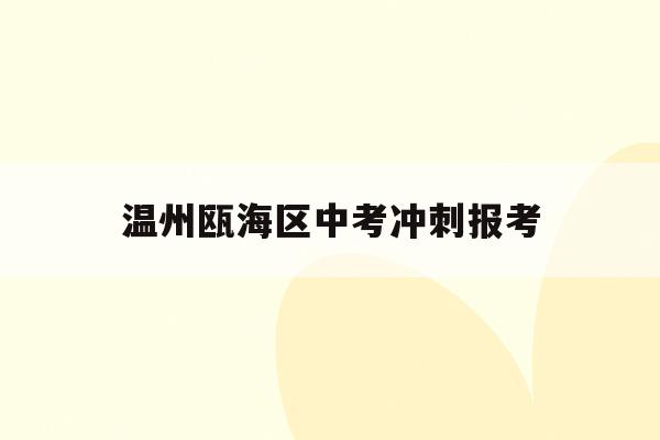 温州瓯海区中考冲刺报考(2020年温州中考瓯海中学多少分会录取)