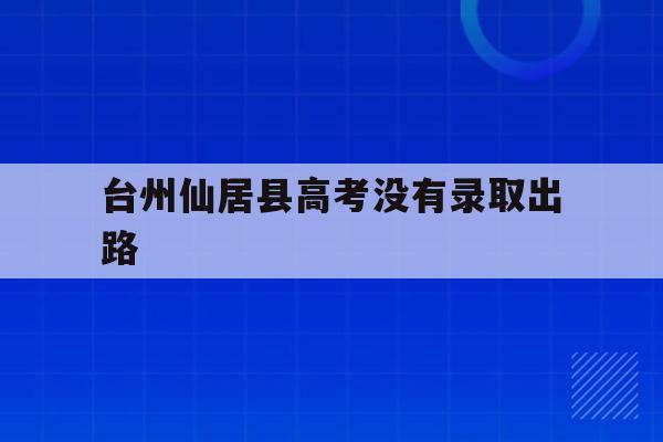 台州仙居县高考没有录取出路(2021年仙居县普高录取分数线)