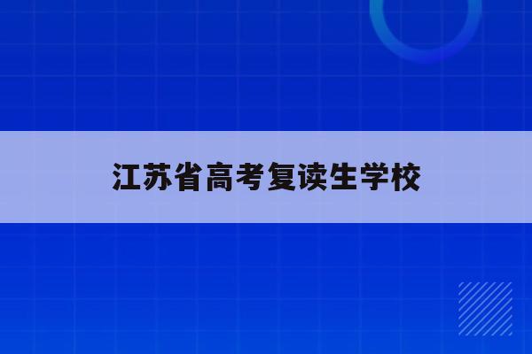 江苏省高考复读生学校(2021年江苏高考复读生有什么不利政策)
