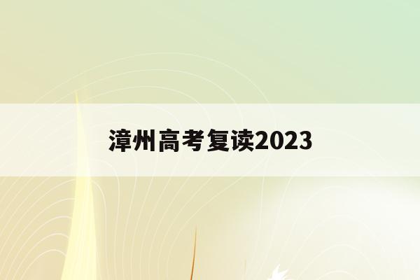 漳州高考复读2023(漳州高考复读辅导学校哪家最好)