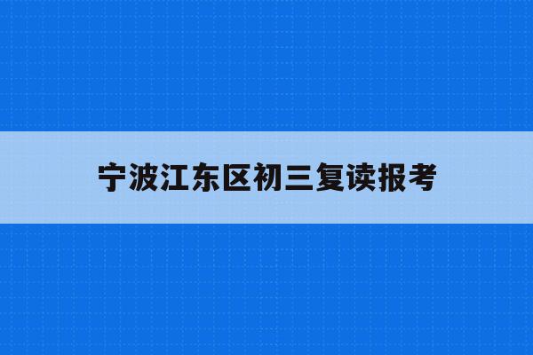 宁波江东区初三复读报考(宁波初中复读生政策2021)