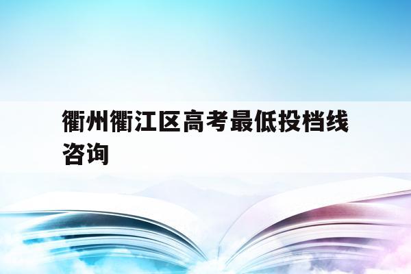 关于衢州衢江区高考最低投档线咨询的信息