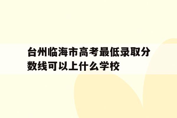关于台州临海市高考最低录取分数线可以上什么学校的信息
