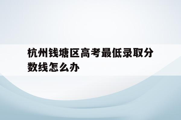 关于杭州钱塘区高考最低录取分数线怎么办的信息