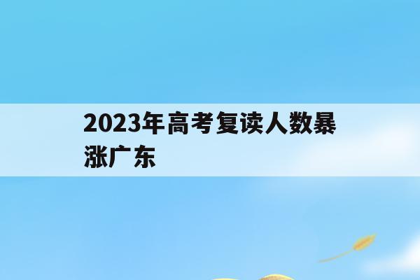 关于2023年高考复读人数暴涨广东的信息
