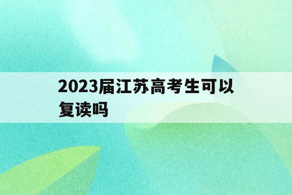 2023届江苏高考生可以复读吗(江苏2021高考生还有复读的机会吗)