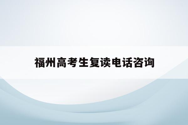 福州高考生复读电话咨询(福州2021年高考复读政策)
