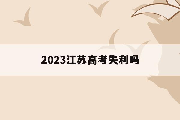 2023江苏高考失利吗(2023年江苏高考人数大概是多少)