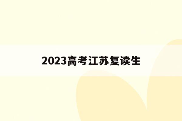 2023高考江苏复读生(江苏2022复读生高考政策)