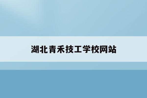 湖北青禾技工学校网站(湖北青禾信息科技有限公司)