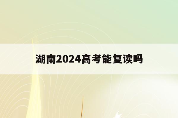 湖南2024高考能复读吗(2020年湖南还可以复读吗)
