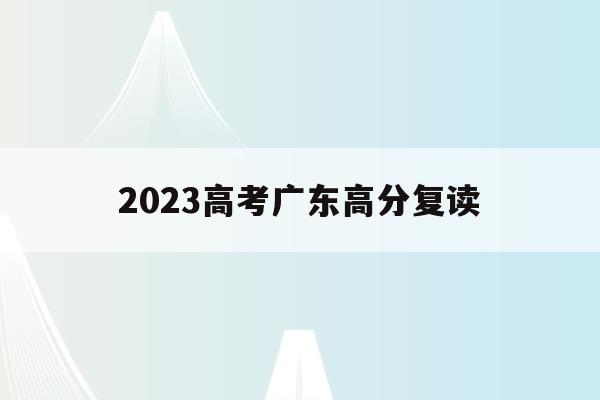 2023高考广东高分复读(广东2022高考复读生人数)
