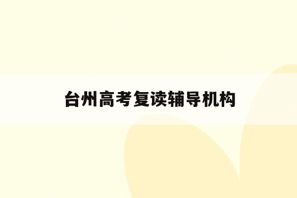 台州高考复读辅导机构(台州高三复读班费用是多少)