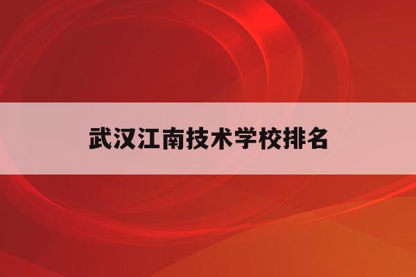 武汉江南技术学校排名(武汉江南技术学校是公立学校吗)
