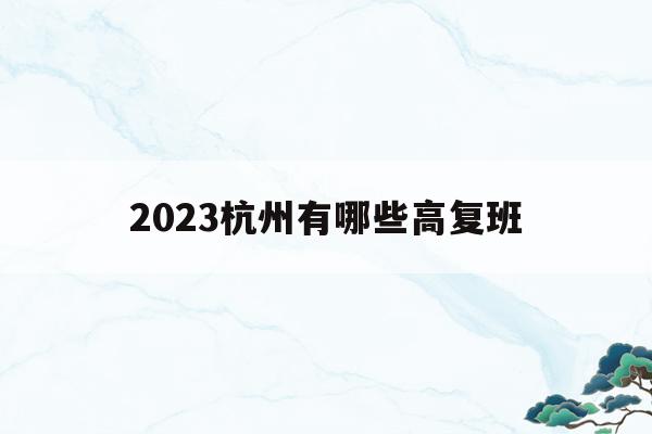 2023杭州有哪些高复班的简单介绍