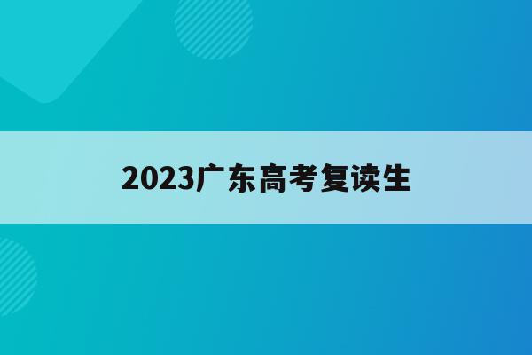 2023广东高考复读生(2023广东高考复读生有多少人)