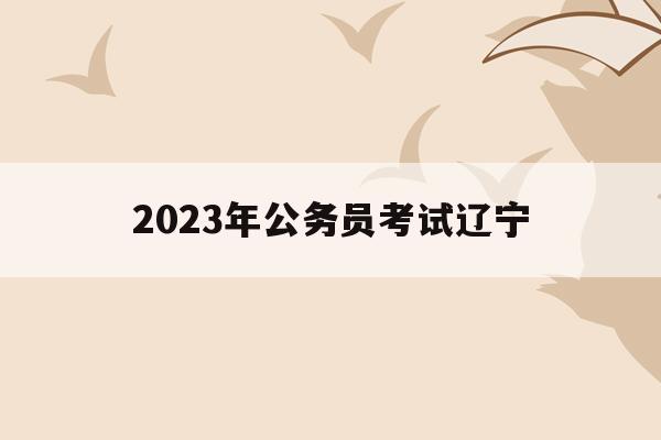 2023年公务员考试辽宁(2018年辽宁公务员面试成绩)