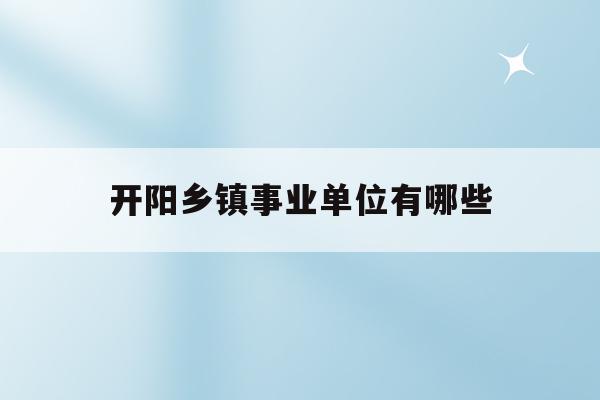 开阳乡镇事业单位有哪些(2021年开阳县事业单位招聘职位表)