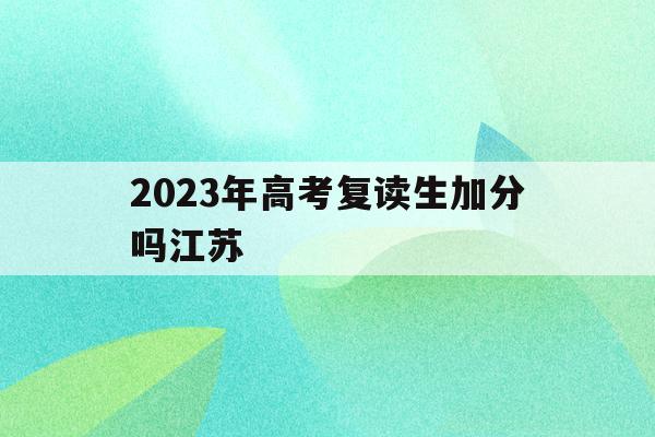 2023年高考复读生加分吗江苏的简单介绍