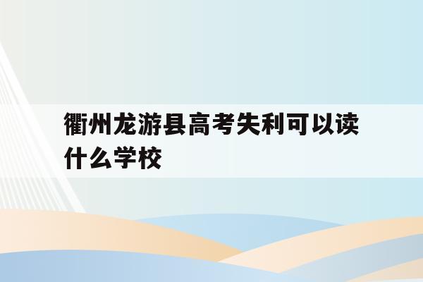 衢州龙游县高考失利可以读什么学校(衢州龙游县高考失利可以读什么学校呢)